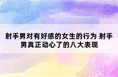 射手男对有好感的女生的行为 射手男真正动心了的八大表现